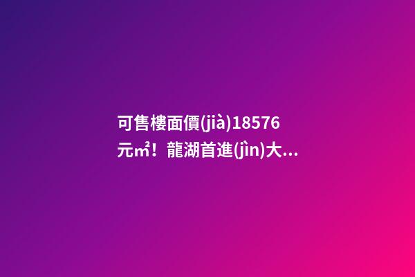 可售樓面價(jià)18576元/㎡！龍湖首進(jìn)大連鉆石灣，刷新板塊歷史！